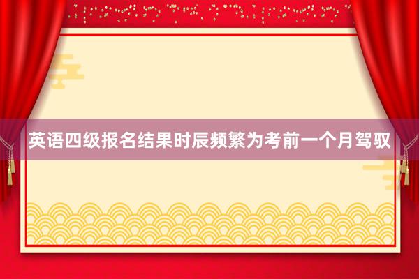 英语四级报名结果时辰频繁为考前一个月驾驭