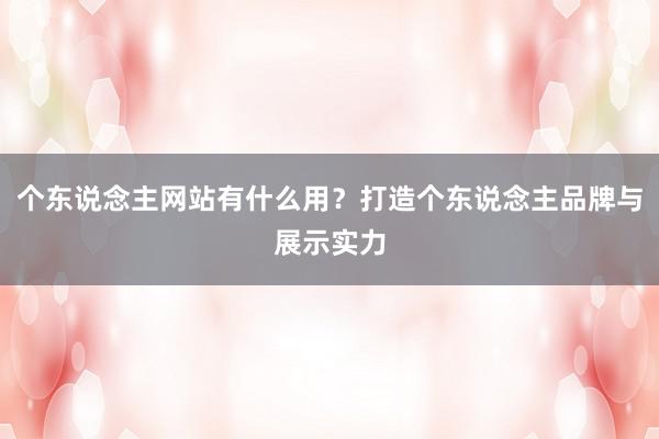个东说念主网站有什么用？打造个东说念主品牌与展示实力