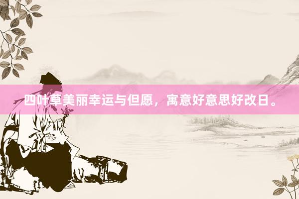 四叶草美丽幸运与但愿,寓意好意思好改日。